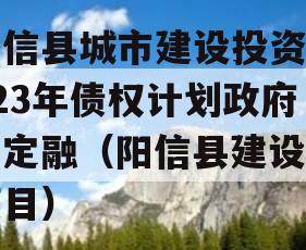 阳信县城市建设投资2023年债权计划政府债定融（阳信县建设新项目）