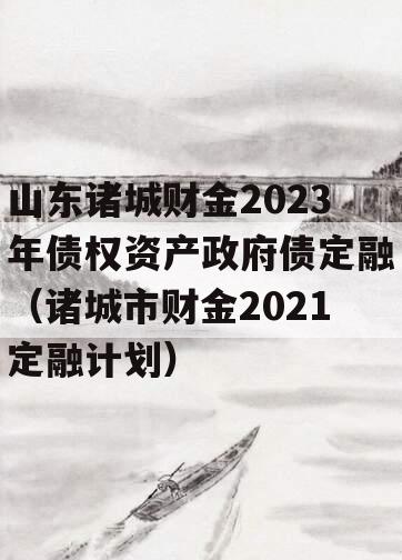 山东诸城财金2023年债权资产政府债定融（诸城市财金2021定融计划）