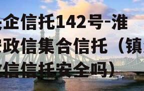 央企信托142号-淮安政信集合信托（镇江政信信托安全吗）