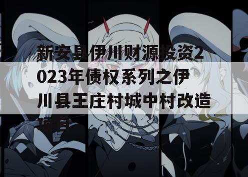新安县伊川财源投资2023年债权系列之伊川县王庄村城中村改造项目