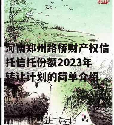 河南郑州路桥财产权信托信托份额2023年转让计划的简单介绍