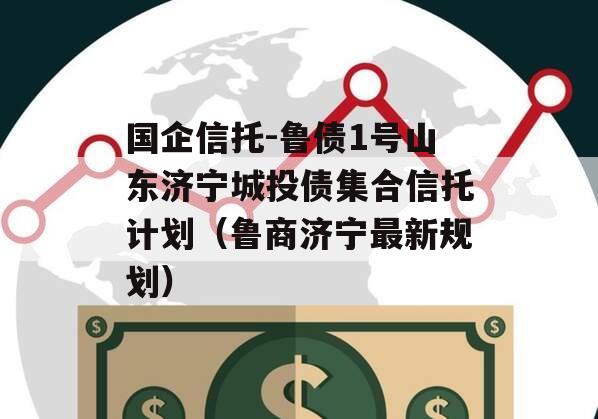 国企信托-鲁债1号山东济宁城投债集合信托计划（鲁商济宁最新规划）