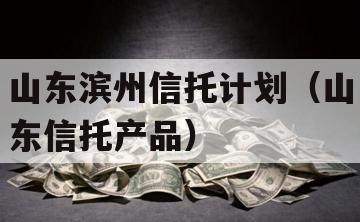 山东滨州信托计划（山东信托产品）