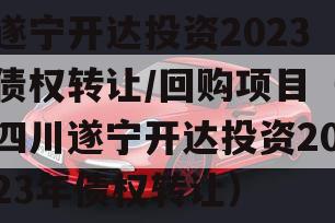 遂宁开达投资2023债权转让/回购项目（四川遂宁开达投资2023年债权转让）