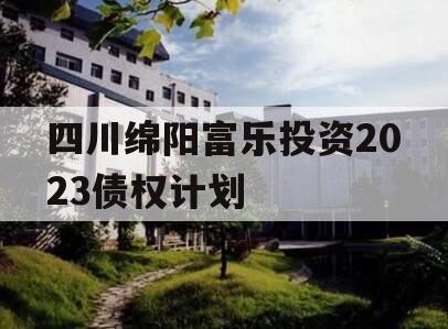 四川绵阳富乐投资2023债权计划