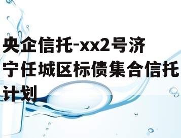 央企信托-xx2号济宁任城区标债集合信托计划