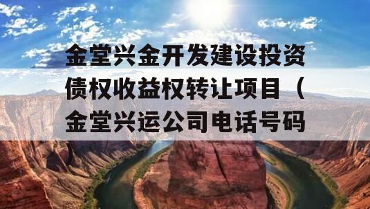 金堂兴金开发建设投资债权收益权转让项目（金堂兴运公司电话号码）