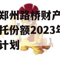 河南郑州路桥财产权信托信托份额2023年转让计划