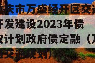 重庆市万盛经开区交通开发建设2023年债权计划政府债定融（万盛交通规划）