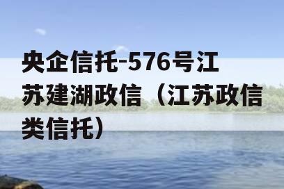 央企信托-576号江苏建湖政信（江苏政信类信托）