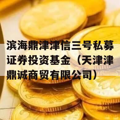 滨海鼎津津信三号私募证券投资基金（天津津鼎诚商贸有限公司）