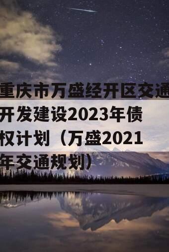 重庆市万盛经开区交通开发建设2023年债权计划（万盛2021年交通规划）