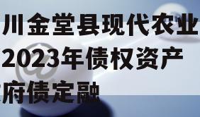 四川金堂县现代农业投资2023年债权资产政府债定融