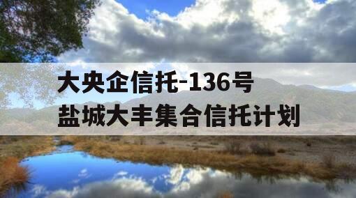 大央企信托-136号盐城大丰集合信托计划