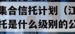 央企信托-江苏JH政信集合信托计划（江苏信托是什么级别的公司）