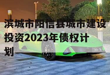 滨城市阳信县城市建设投资2023年债权计划