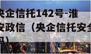 央企信托142号-淮安政信（央企信托安全吗）