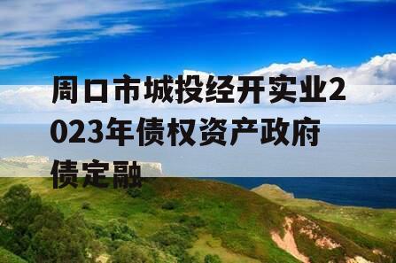 周口市城投经开实业2023年债权资产政府债定融