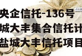 大央企信托-136号盐城大丰集合信托计划（盐城大丰信托项目）