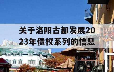 关于洛阳古都发展2023年债权系列的信息