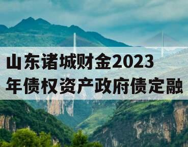 山东诸城财金2023年债权资产政府债定融