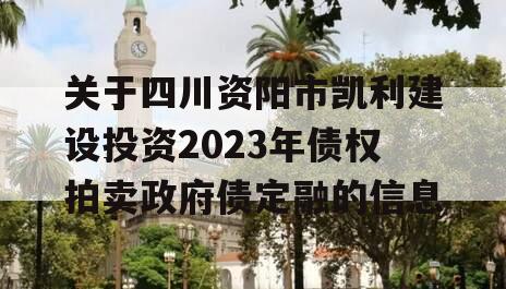 关于四川资阳市凯利建设投资2023年债权拍卖政府债定融的信息