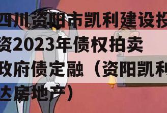 四川资阳市凯利建设投资2023年债权拍卖政府债定融（资阳凯利达房地产）