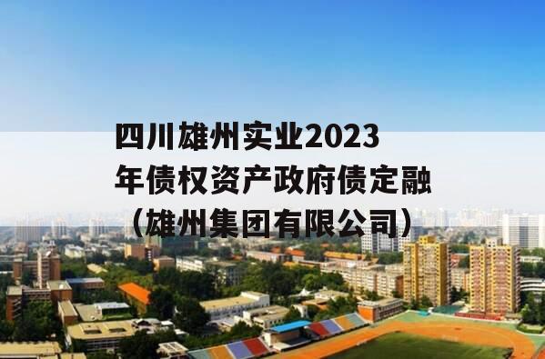 四川雄州实业2023年债权资产政府债定融（雄州集团有限公司）