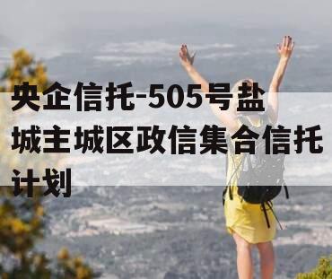 央企信托-505号盐城主城区政信集合信托计划