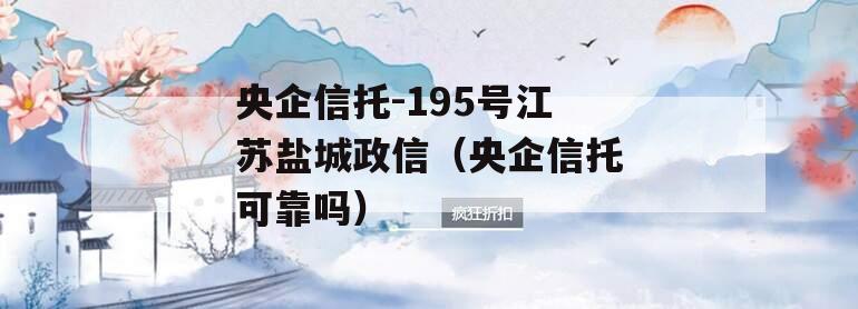 央企信托-195号江苏盐城政信（央企信托可靠吗）