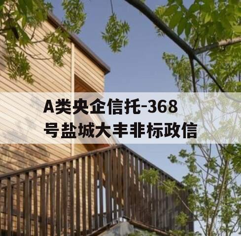 A类央企信托-368号盐城大丰非标政信