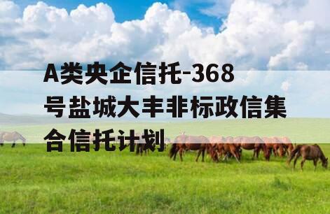 A类央企信托-368号盐城大丰非标政信集合信托计划