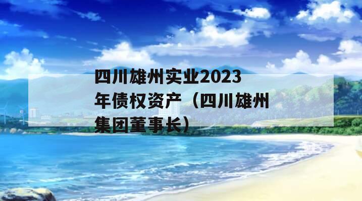 四川雄州实业2023年债权资产（四川雄州集团董事长）