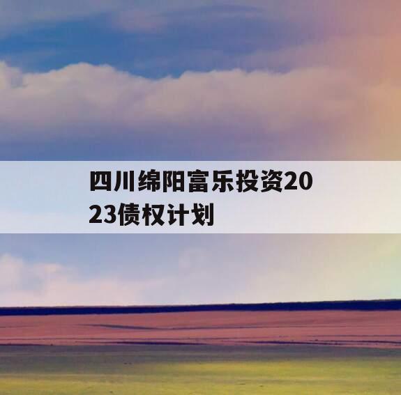 四川绵阳富乐投资2023债权计划