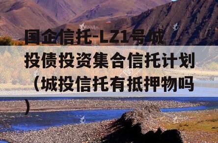 国企信托-LZ1号城投债投资集合信托计划（城投信托有抵押物吗）