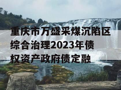 重庆市万盛采煤沉陷区综合治理2023年债权资产政府债定融