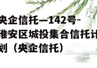 央企信托—142号-淮安区城投集合信托计划（央企信托）