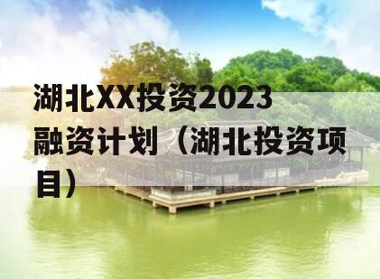 湖北XX投资2023融资计划（湖北投资项目）