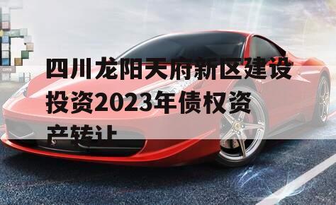 四川龙阳天府新区建设投资2023年债权资产转让