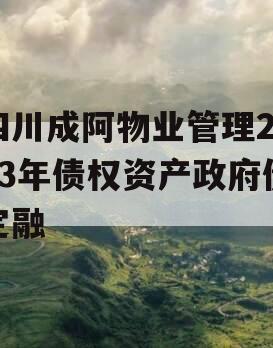 四川成阿物业管理2023年债权资产政府债定融