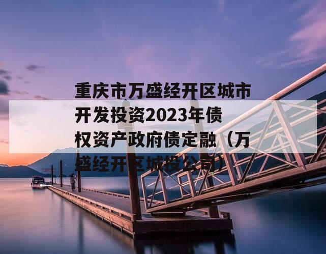 重庆市万盛经开区城市开发投资2023年债权资产政府债定融（万盛经开区城投公司）