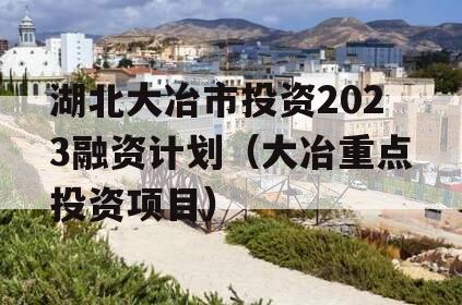 湖北大冶市投资2023融资计划（大冶重点投资项目）