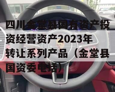 四川金堂县国有资产投资经营资产2023年转让系列产品（金堂县国资委电话）