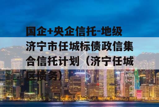 国企+央企信托-地级济宁市任城标债政信集合信托计划（济宁任城区债务）