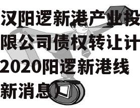 武汉阳逻新港产业投资有限公司债权转让计划（2020阳逻新港线最新消息）