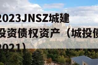 2023JNSZ城建投资债权资产（城投债2021）