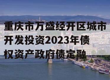 重庆市万盛经开区城市开发投资2023年债权资产政府债定融