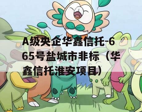 A级央企华鑫信托-665号盐城市非标（华鑫信托淮安项目）