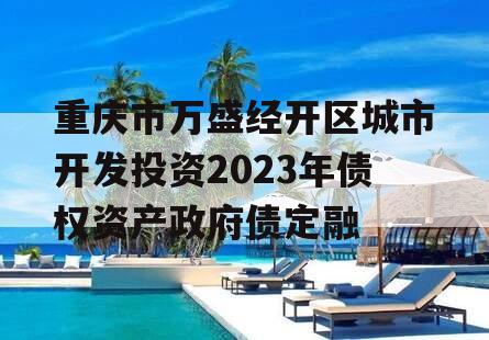 重庆市万盛经开区城市开发投资2023年债权资产政府债定融