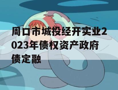 周口市城投经开实业2023年债权资产政府债定融